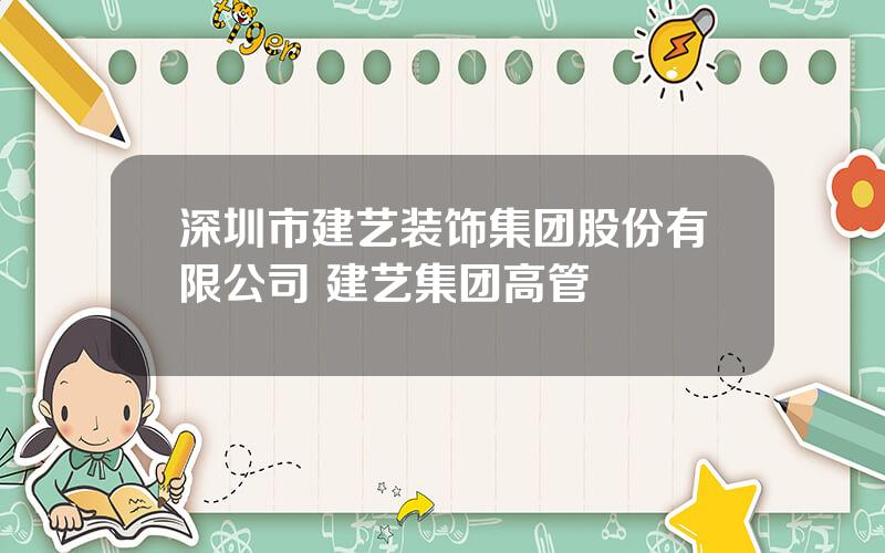 深圳市建艺装饰集团股份有限公司 建艺集团高管